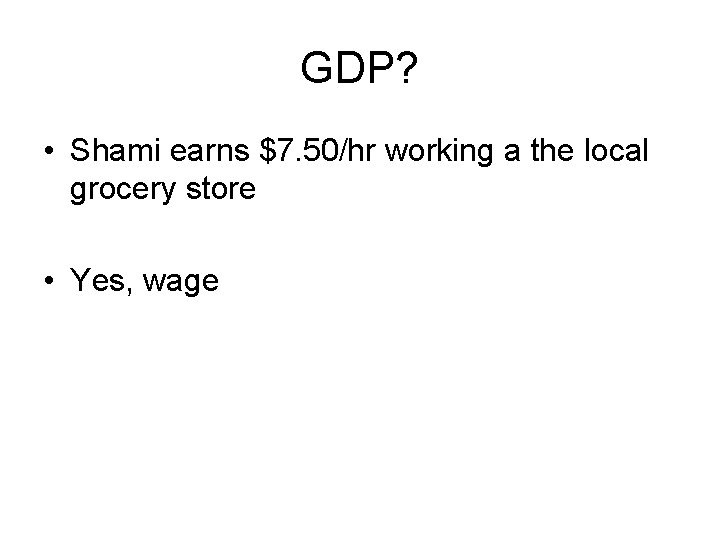 GDP? • Shami earns $7. 50/hr working a the local grocery store • Yes,