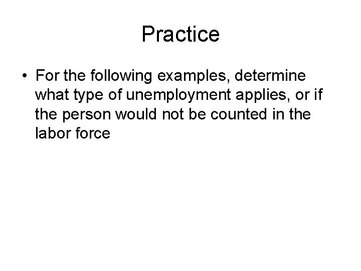 Practice • For the following examples, determine what type of unemployment applies, or if