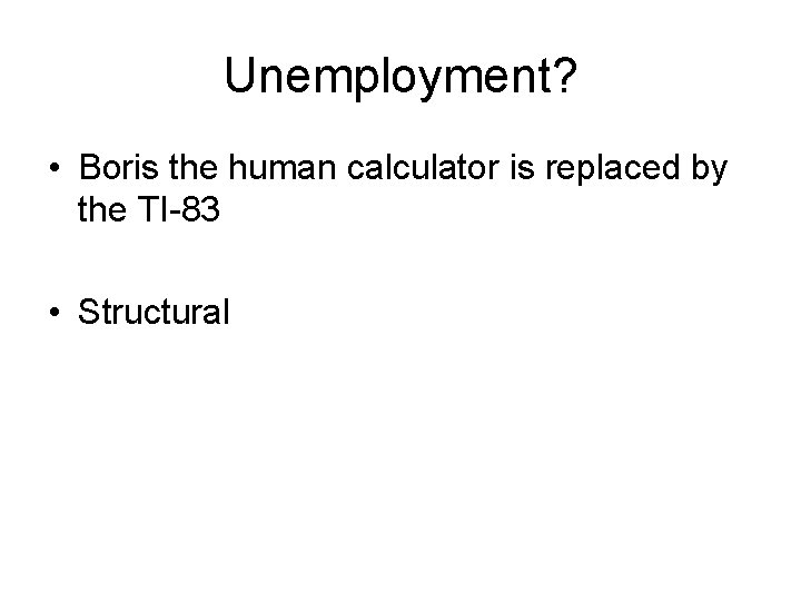 Unemployment? • Boris the human calculator is replaced by the TI-83 • Structural 