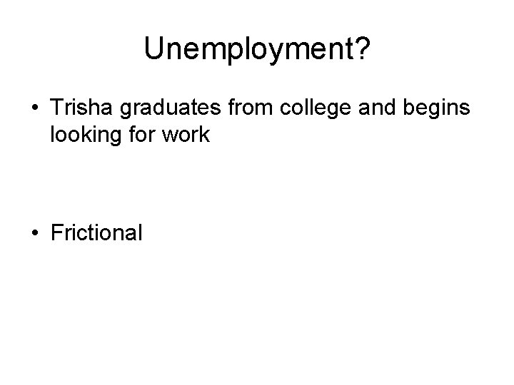 Unemployment? • Trisha graduates from college and begins looking for work • Frictional 