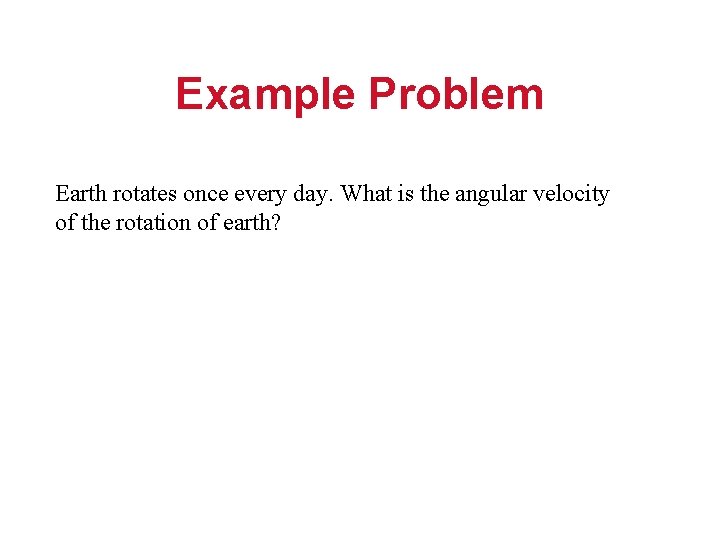Example Problem Earth rotates once every day. What is the angular velocity of the
