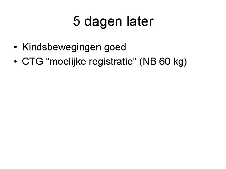 5 dagen later • Kindsbewegingen goed • CTG “moelijke registratie” (NB 60 kg) 