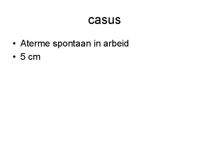 casus • Aterme spontaan in arbeid • 5 cm 