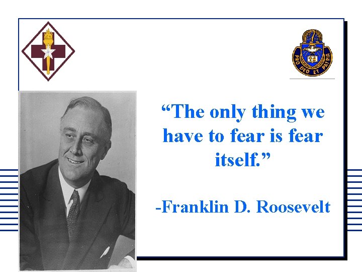 “The only thing we have to fear is fear itself. ” -Franklin D. Roosevelt
