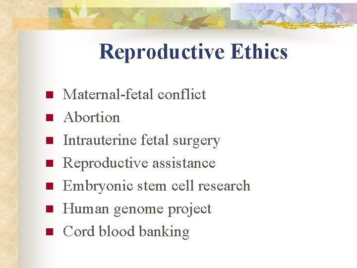 Reproductive Ethics n n n n Maternal-fetal conflict Abortion Intrauterine fetal surgery Reproductive assistance Reproductive Ethics n n n n Maternal-fetal conflict Abortion Intrauterine fetal surgery Reproductive assistance
