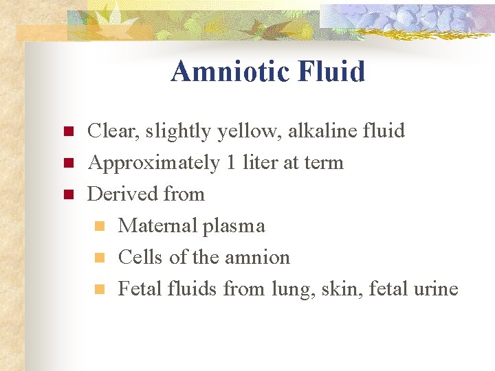 Amniotic Fluid n n n Clear, slightly yellow, alkaline fluid Approximately 1 liter at Amniotic Fluid n n n Clear, slightly yellow, alkaline fluid Approximately 1 liter at