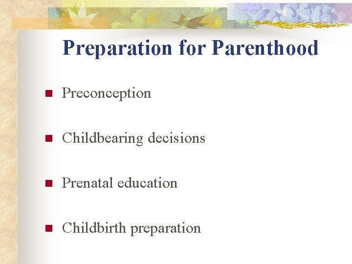 Preparation for Parenthood n Preconception n Childbearing decisions n Prenatal education n Childbirth preparation Preparation for Parenthood n Preconception n Childbearing decisions n Prenatal education n Childbirth preparation