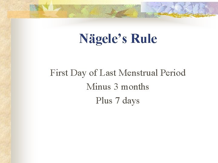 Nägele’s Rule First Day of Last Menstrual Period Minus 3 months Plus 7 days Nägele’s Rule First Day of Last Menstrual Period Minus 3 months Plus 7 days