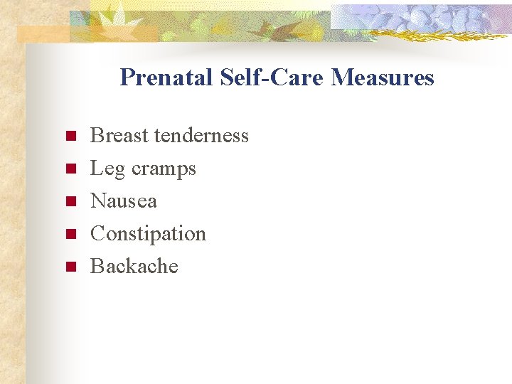 Prenatal Self-Care Measures n n n Breast tenderness Leg cramps Nausea Constipation Backache Prenatal Self-Care Measures n n n Breast tenderness Leg cramps Nausea Constipation Backache