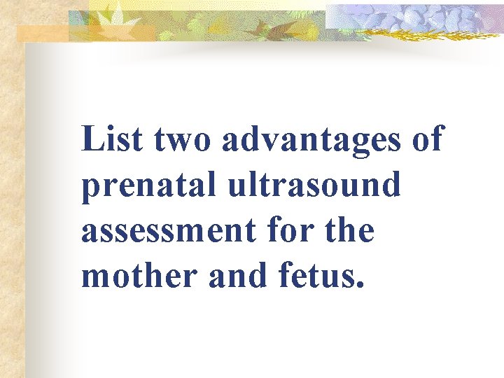 List two advantages of prenatal ultrasound assessment for the mother and fetus. List two advantages of prenatal ultrasound assessment for the mother and fetus.