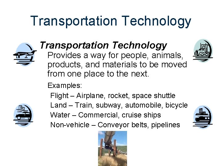 Transportation Technology Provides a way for people, animals, products, and materials to be moved