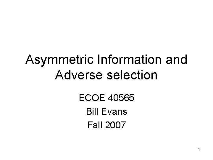 Asymmetric Information and Adverse selection ECOE 40565 Bill Evans Fall 2007 1 