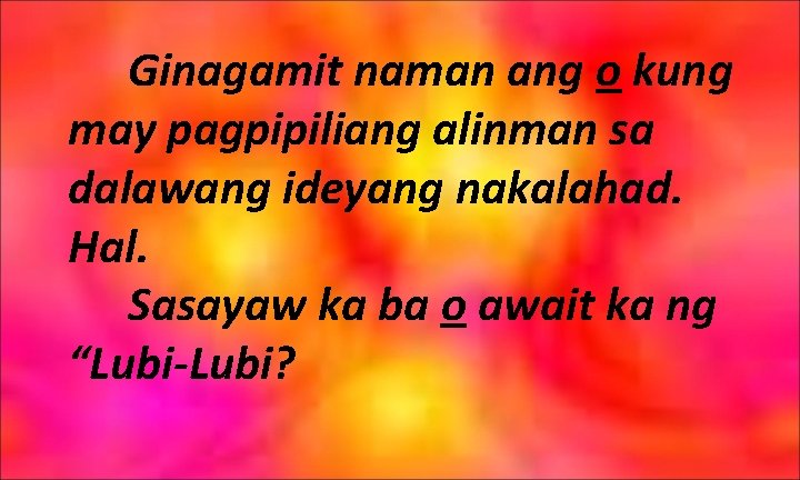 Ginagamit naman ang o kung may pagpipiliang alinman sa dalawang ideyang nakalahad. Hal. Sasayaw