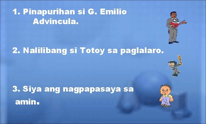 1. Pinapurihan si G. Emilio Advincula. 2. Nalilibang si Totoy sa paglalaro. 3. Siya