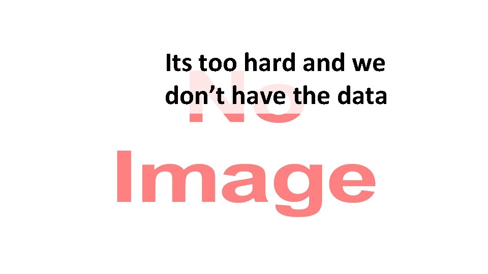 Its too hard and we don’t have the data 