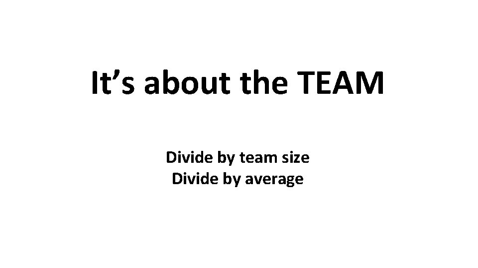 It’s about the TEAM Divide by team size Divide by average 