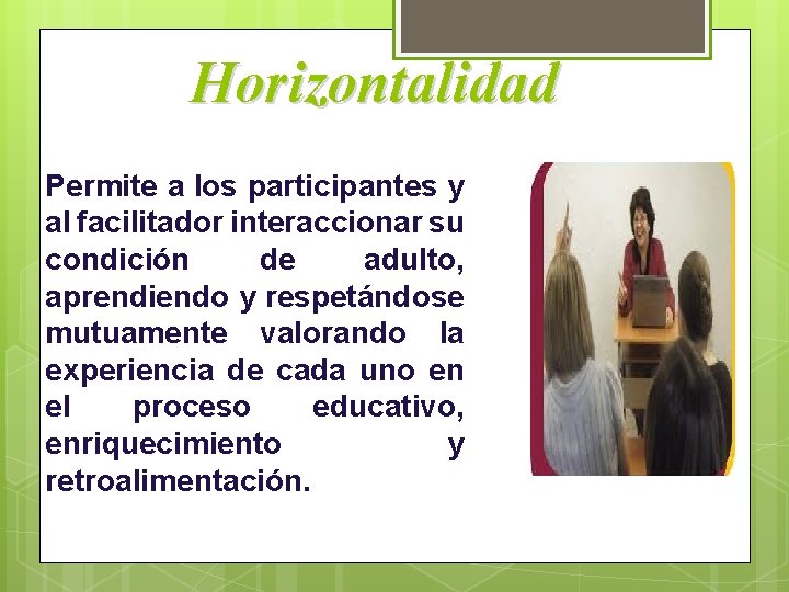 Horizontalidad Permite a los participantes y al facilitador interaccionar su condición de adulto, aprendiendo