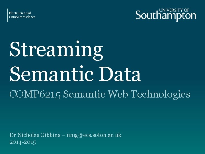 Streaming Semantic Data COMP 6215 Semantic Web Technologies Dr Nicholas Gibbins – nmg@ecs. soton.