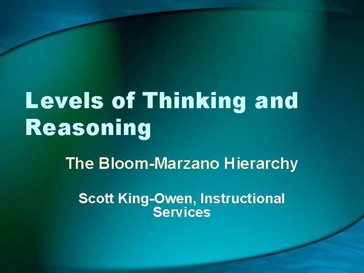Levels of Thinking and Reasoning The Bloom-Marzano Hierarchy Scott King-Owen, Instructional Services 