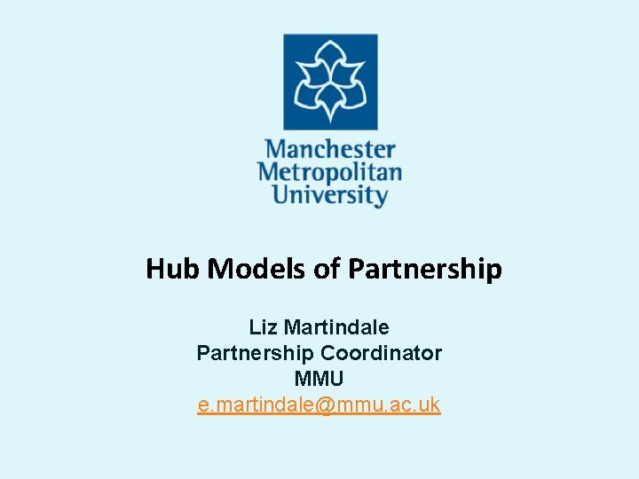  Hub Models of Partnership Liz Martindale Partnership Coordinator MMU e. martindale@mmu. ac. uk