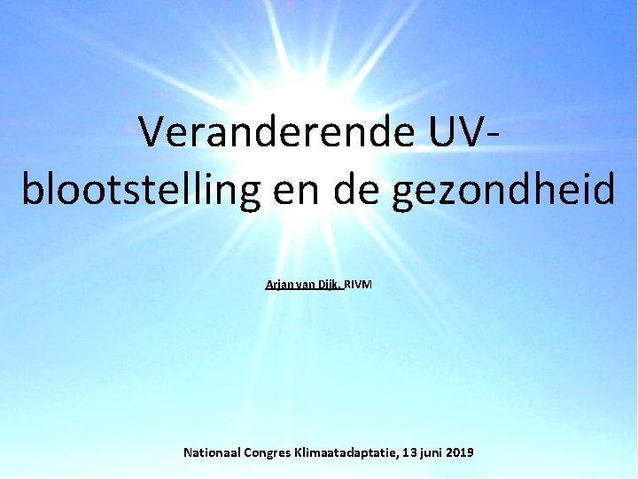 Veranderende UVblootstelling en de gezondheid Arjan van Dijk, RIVM Nationaal Congres Klimaatadaptatie, 13 juni