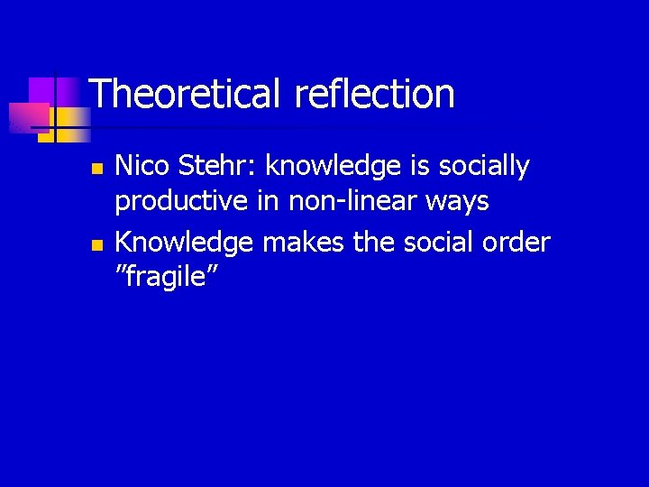 Theoretical reflection n n Nico Stehr: knowledge is socially productive in non-linear ways Knowledge