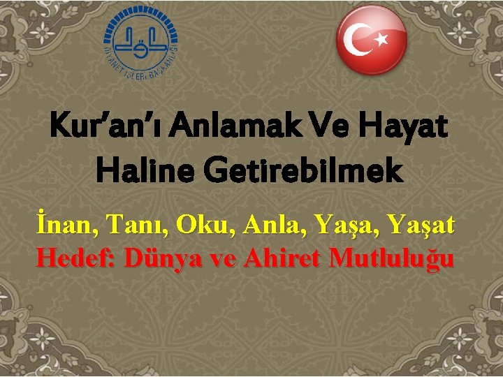 Kur’an’ı Anlamak Ve Hayat Haline Getirebilmek İnan, Tanı, Oku, Anla, Yaşat Hedef: Dünya ve