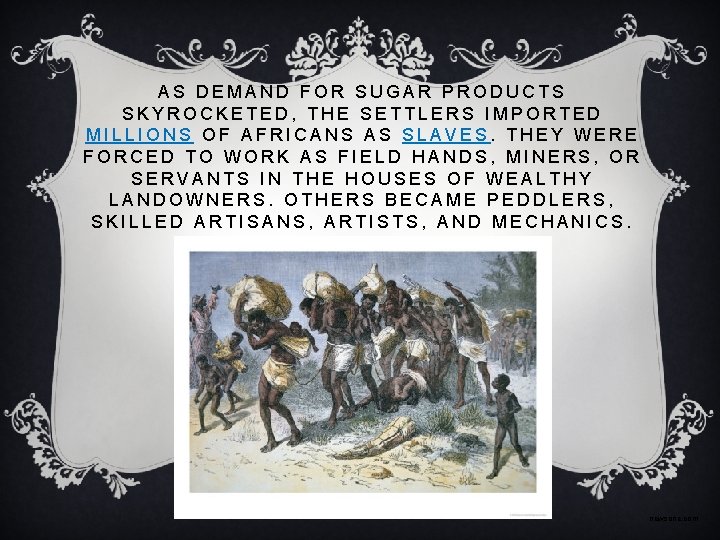 AS DEMAND FOR SUGAR PRODUCTS SKYROCKETED, THE SETTLERS IMPORTED MILLIONS OF AFRICANS AS SLAVES.