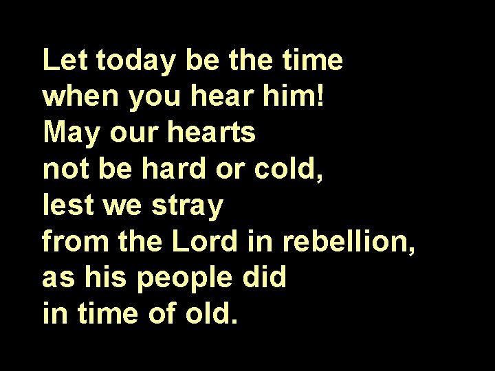 Let today be the time when you hear him! May our hearts not be