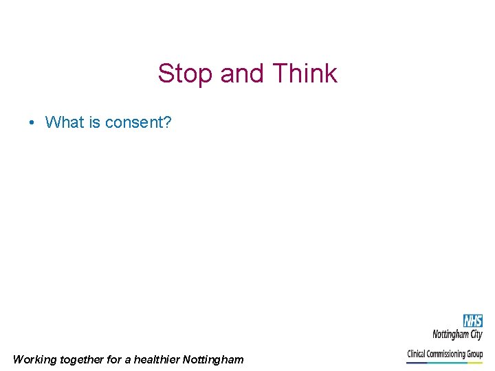 Stop and Think • What is consent? Working together for a healthier Nottingham 