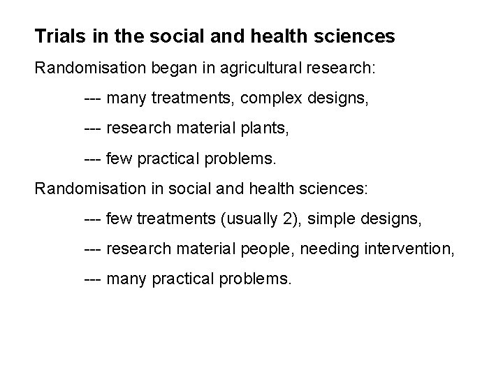 Trials in the social and health sciences Randomisation began in agricultural research: --- many