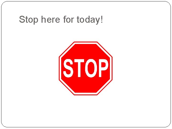 Stop here for today! Stop here for today!
