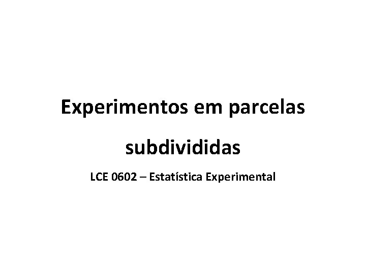 Experimentos em parcelas subdivididas LCE 0602 – Estatística Experimental 