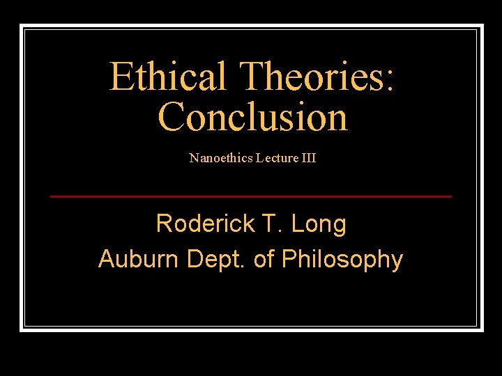 Ethical Theories: Conclusion Nanoethics Lecture III Roderick T. Long Auburn Dept. of Philosophy 