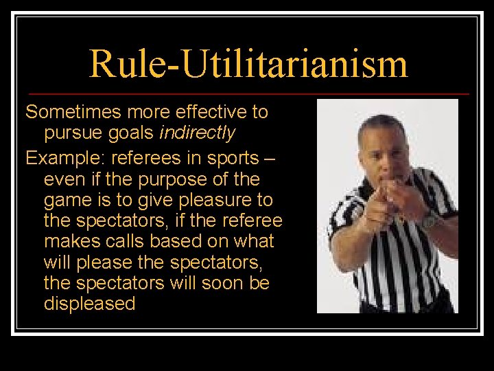 Rule-Utilitarianism Sometimes more effective to pursue goals indirectly Example: referees in sports – even