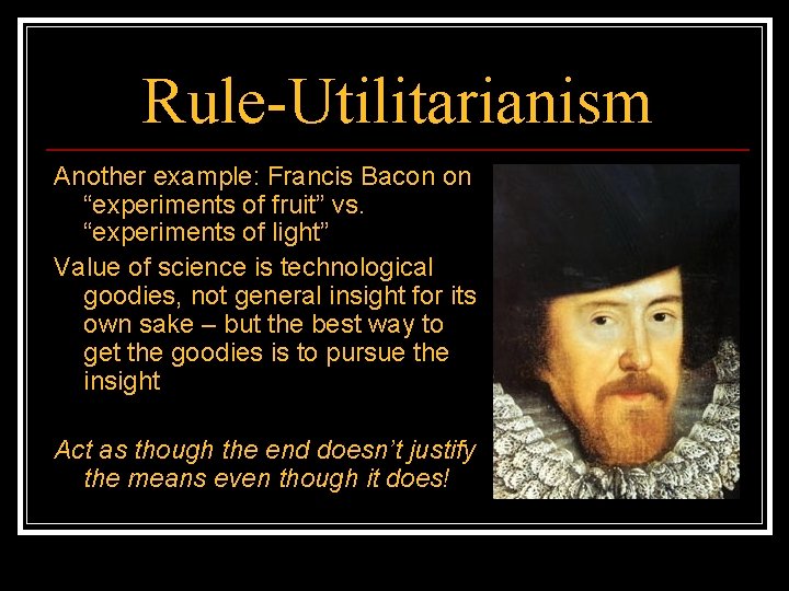 Rule-Utilitarianism Another example: Francis Bacon on “experiments of fruit” vs. “experiments of light” Value
