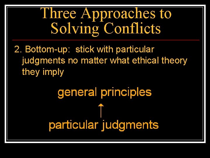 Three Approaches to Solving Conflicts 2. Bottom-up: stick with particular judgments no matter what