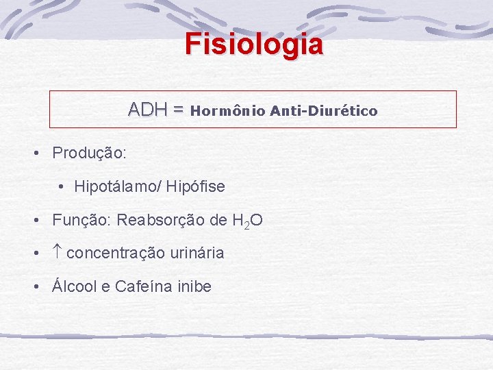 Fisiologia ADH = Hormônio Anti-Diurético • Produção: • Hipotálamo/ Hipófise • Função: Reabsorção de