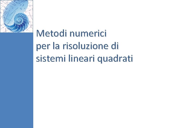 Metodi numerici per la risoluzione di sistemi lineari quadrati Metodi numerici per la risoluzione di sistemi lineari quadrati