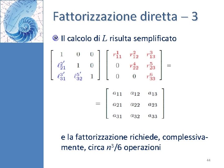 Fattorizzazione diretta 3 Il calcolo di L risulta semplificato e la fattorizzazione richiede, complessivamente, Fattorizzazione diretta 3 Il calcolo di L risulta semplificato e la fattorizzazione richiede, complessivamente,