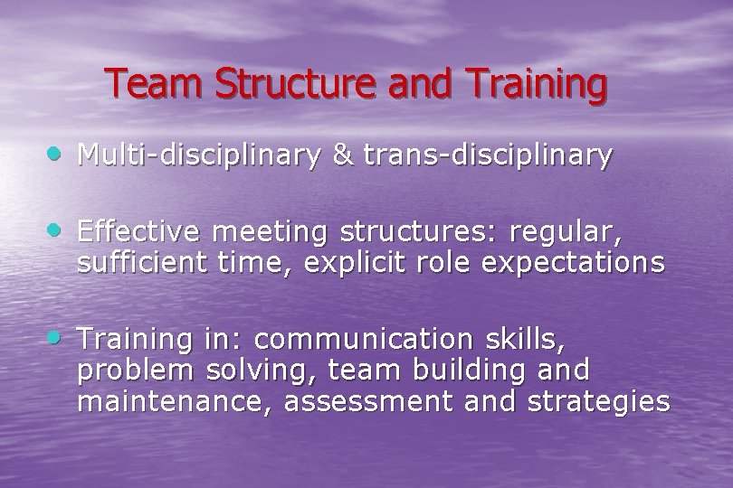 Team Structure and Training • Multi-disciplinary & trans-disciplinary • Effective meeting structures: regular, sufficient