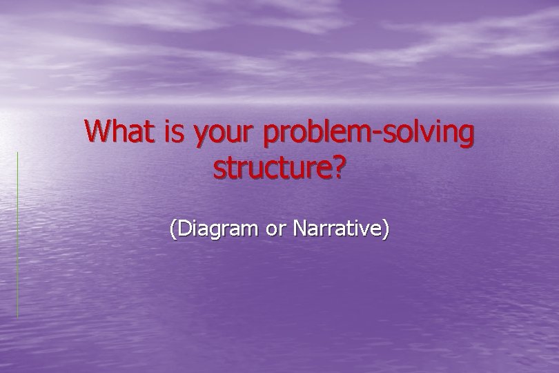 What is your problem-solving structure? (Diagram or Narrative) 