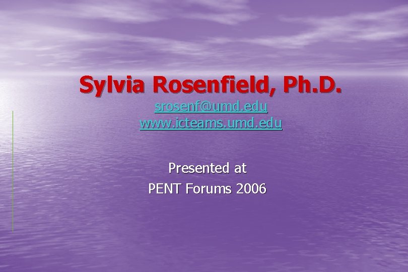 Sylvia Rosenfield, Ph. D. srosenf@umd. edu www. icteams. umd. edu Presented at PENT Forums