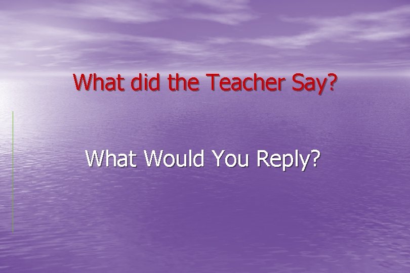 What did the Teacher Say? What Would You Reply? 