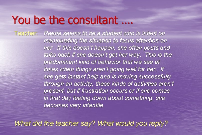 You be the consultant …. Teacher: Reena seems to be a student who is