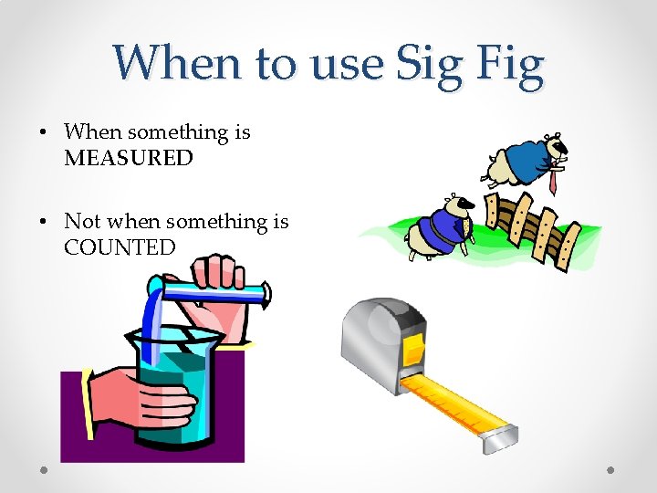 When to use Sig Fig • When something is MEASURED • Not when something