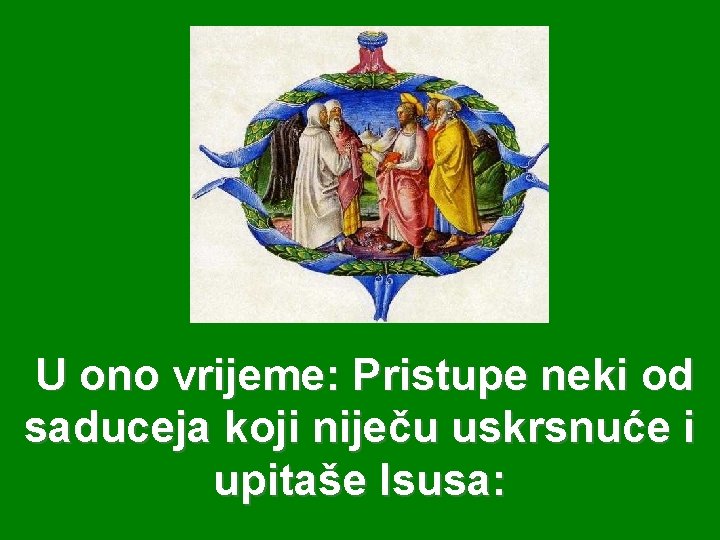 U ono vrijeme: Pristupe neki od saduceja koji niječu uskrsnuće i upitaše Isusa: 