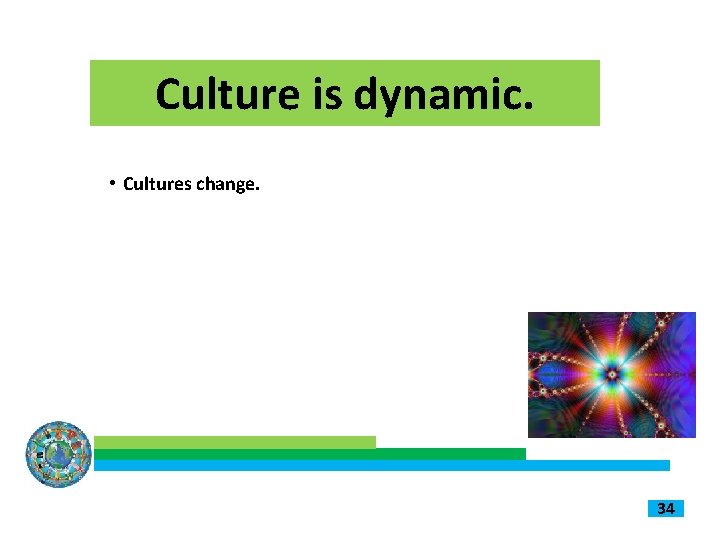 Culture is dynamic. • Cultures change. 34 