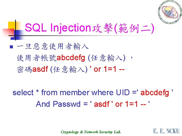 SQL Injection攻擊(範例二) n 一旦惡意使用者輸入 使用者帳號abcdefg (任意輸入) ， 密碼asdf (任意輸入) ' or 1=1 -- select
