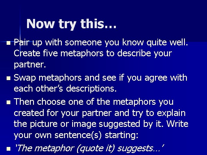 Now try this… Pair up with someone you know quite well. Create five metaphors